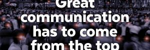 How your brand can be great, No. 2 of 5: Great communication has to come from the top